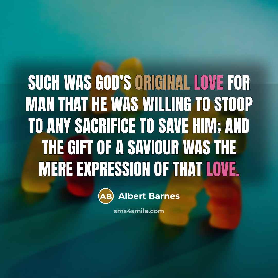 “Such was God's original love for man that He was willing to stoop to any sacrifice to save him; and the gift of a Saviour was the mere expression of that love.” quote by Albert Barnes