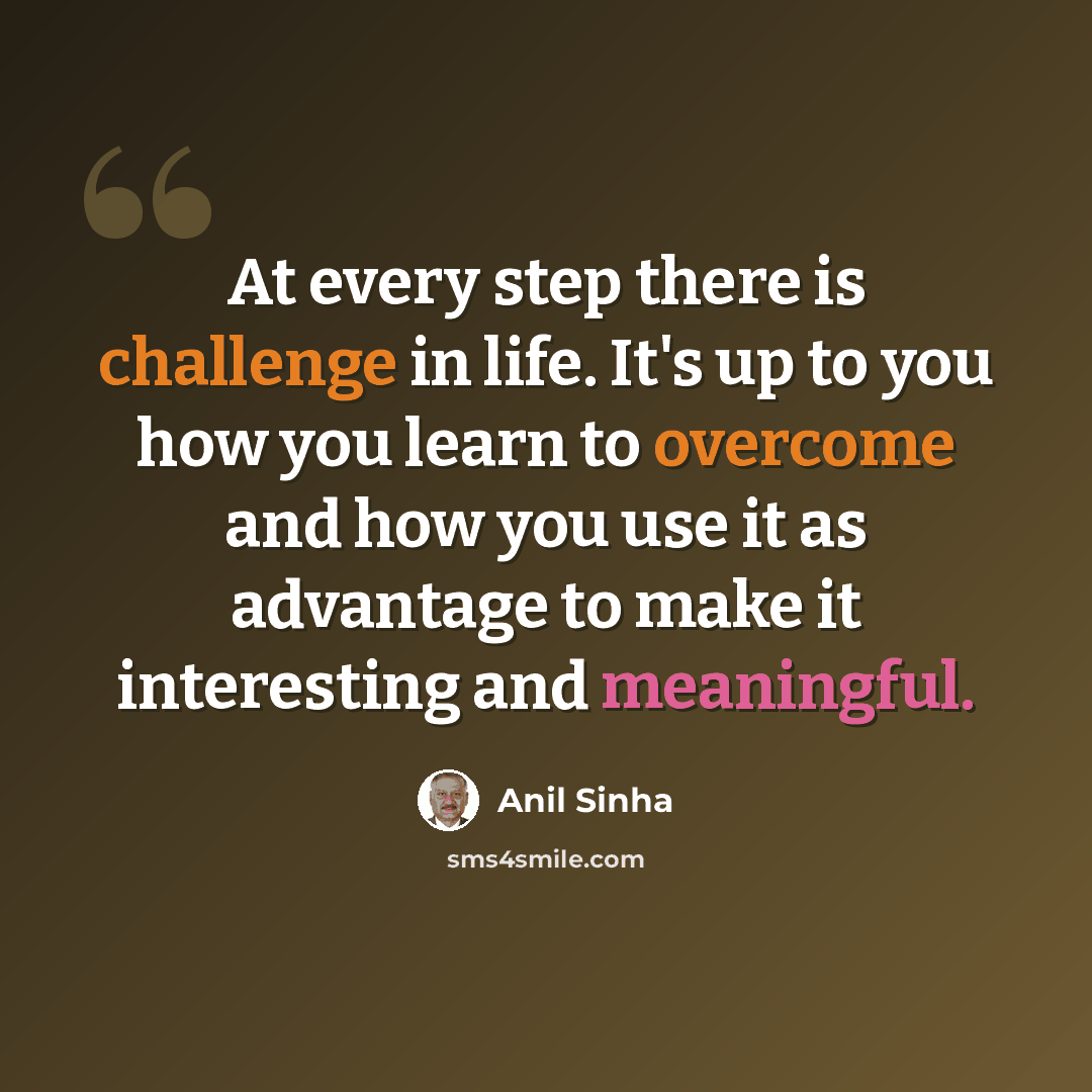 “At every step there is challenge in life. It's up to you how you learn to overcome and how you use it as advantage to make it interesting and meaningful.” quote by Anil Sinha