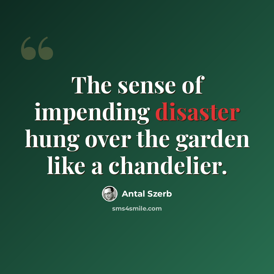 “The sense of impending disaster hung over the garden like a chandelier.” quote by Antal Szerb