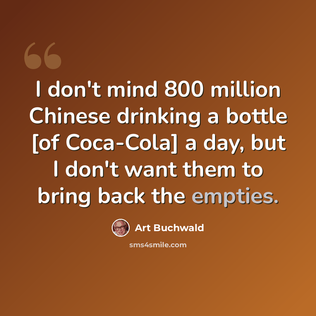 “I don't mind 800 million Chinese drinking a bottle [of Coca-Cola] a day, but I don't want them to bring back the empties.” quote by Art Buchwald