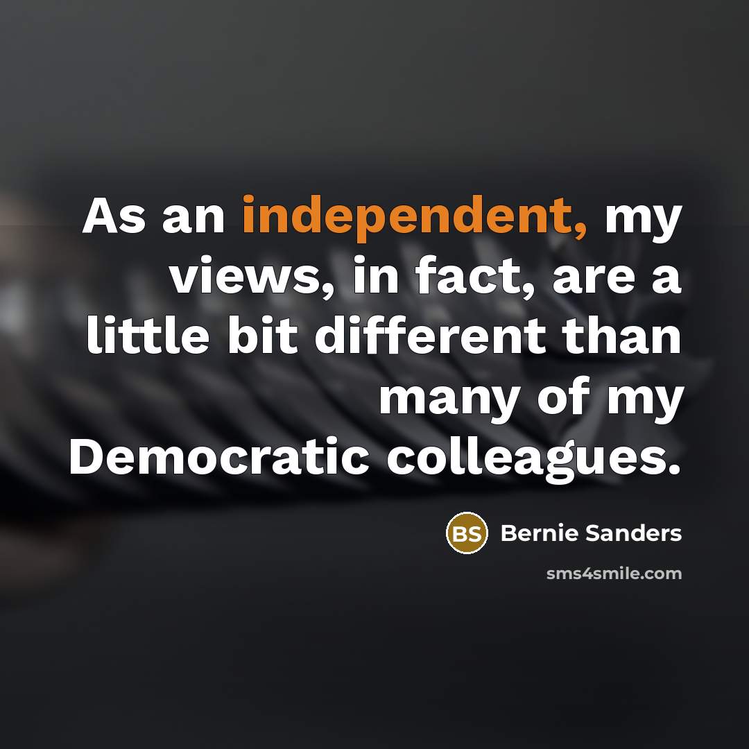 “As an independent, my views, in fact, are a little bit different than many of my Democratic colleagues.” quote by Bernie Sanders