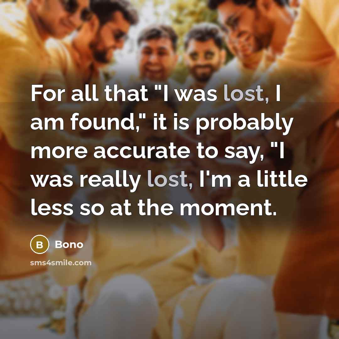 “For all that "I was lost, I am found," it is probably more accurate to say, "I was really lost, I'm a little less so at the moment.” quote by Bono