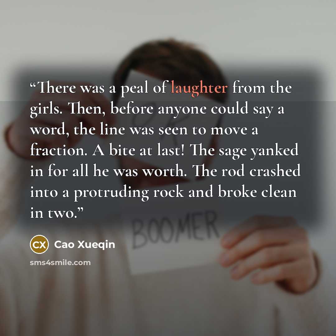 “There was a peal of laughter from the girls. Then, before anyone could say a word, the line was seen to move a fraction. A bite at last! The sage yanked in for all he was worth. The rod crashed into a protruding rock and broke clean in two.” quote by Cao Xueqin