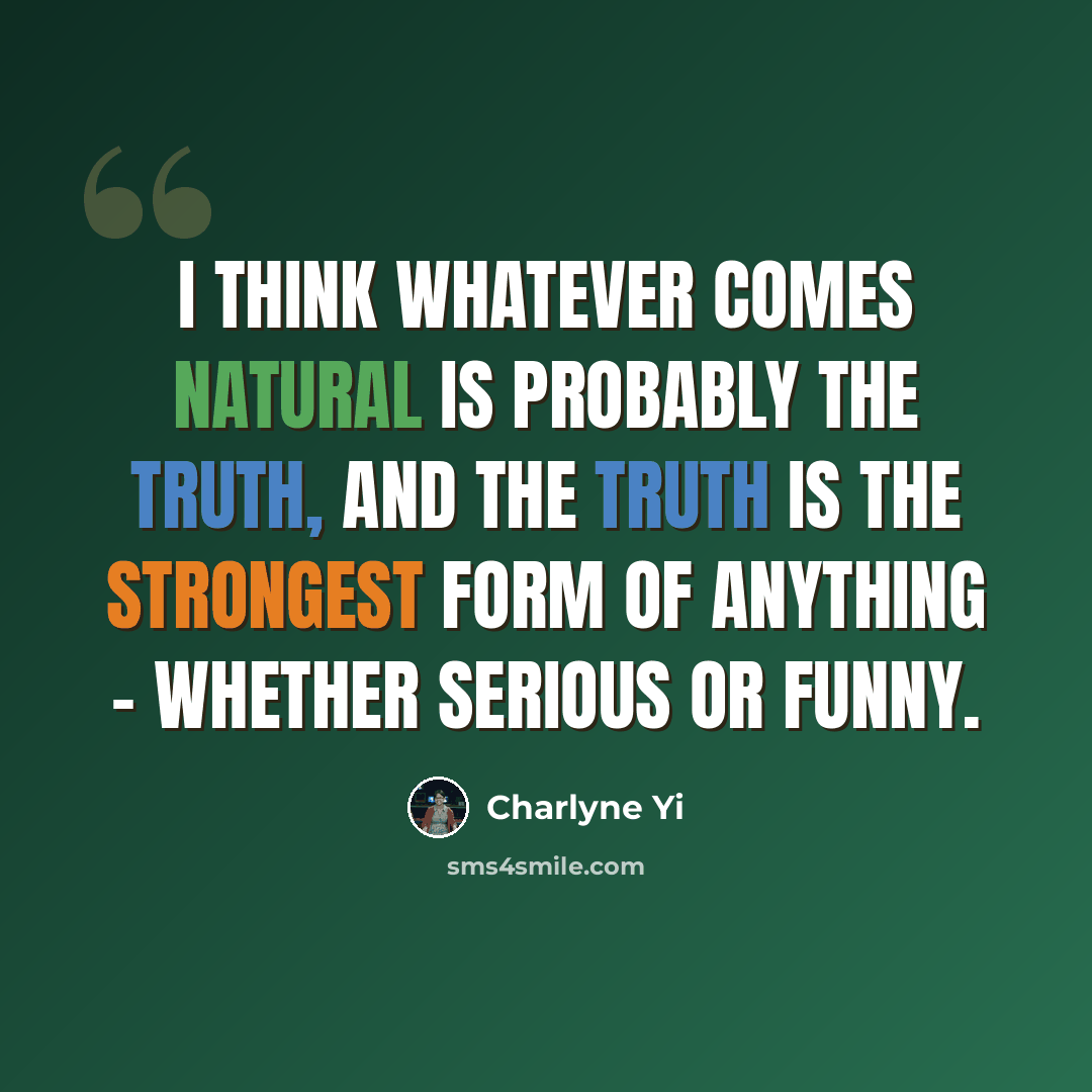 “I think whatever comes natural is probably the truth, and the truth is the strongest form of anything - whether serious or funny.” quote by Charlyne Yi