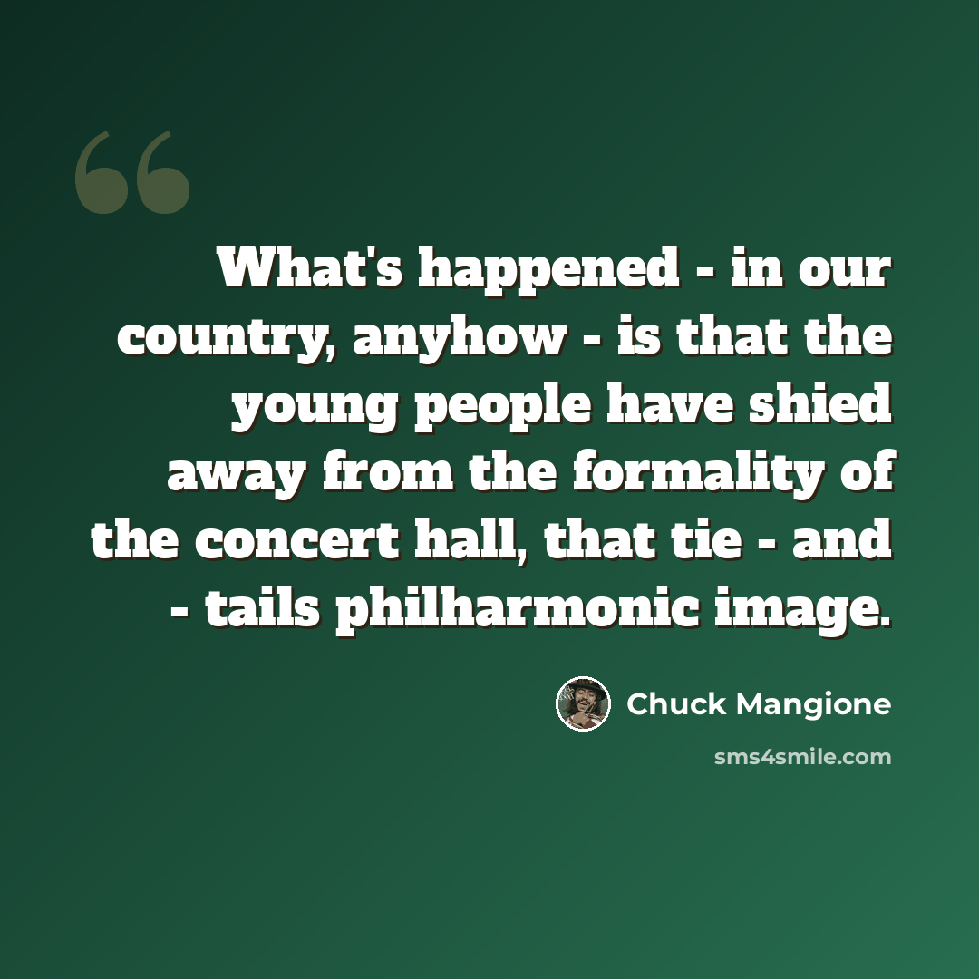 “What's happened - in our country, anyhow - is that the young people have shied away from the formality of the concert hall, that tie - and - tails philharmonic image.” quote by Chuck Mangione