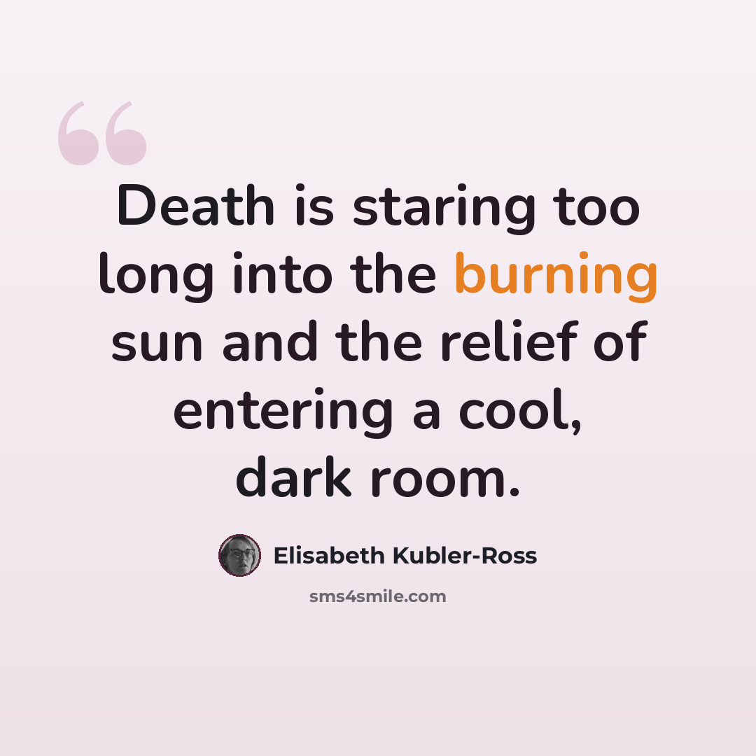 “Death is staring too long into the burning sun and the relief of entering a cool, dark room.” quote by Elisabeth Kubler-Ross