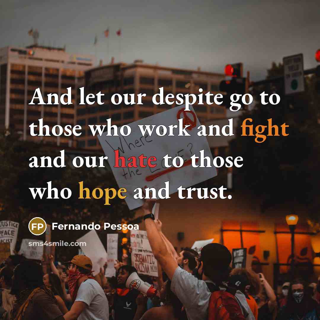 “And let our despite go to those who work and fight and our hate to those who hope and trust.” quote by Fernando Pessoa
