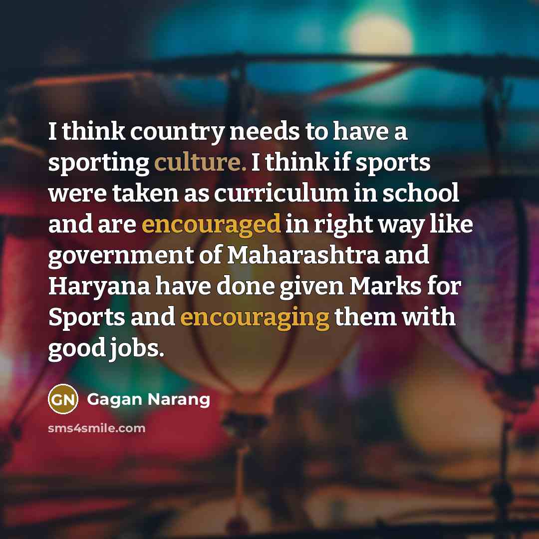 “I think country needs to have a sporting culture. I think if sports were taken as curriculum in school and are encouraged in right way like government of Maharashtra and Haryana have done given Marks for Sports and encouraging them with good jobs.” quote by Gagan Narang