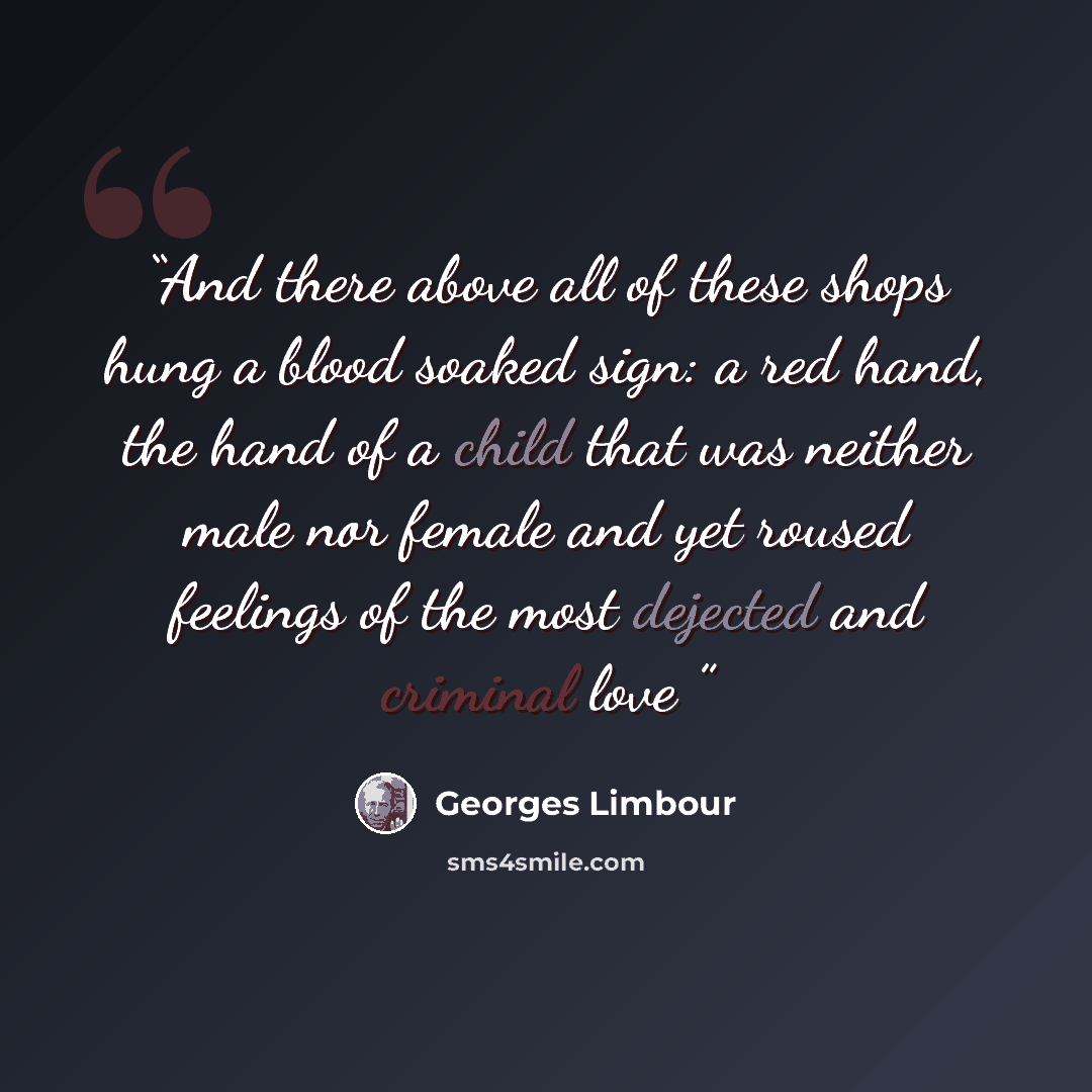 “And there above all of these shops hung a blood soaked sign: a red hand, the hand of a child that was neither male nor female and yet roused feelings of the most dejected and criminal love” quote by Georges Limbour