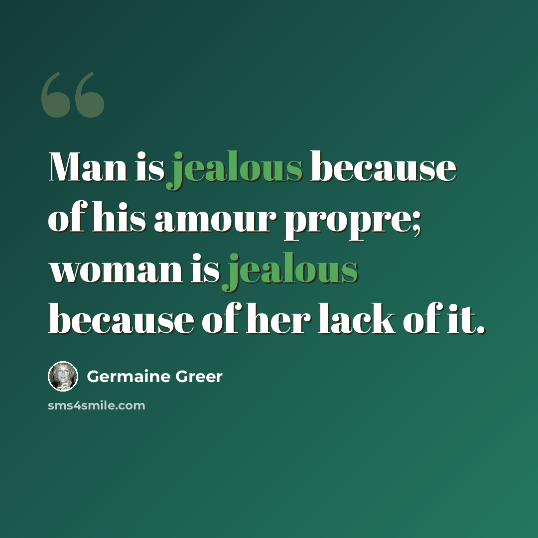 “Man is jealous because of his amour propre; woman is jealous because of her lack of it.” quote by Germaine Greer