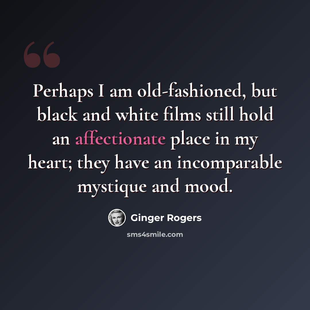 “Perhaps I am old-fashioned, but black and white films still hold an affectionate place in my heart; they have an incomparable mystique and mood.” quote by Ginger Rogers