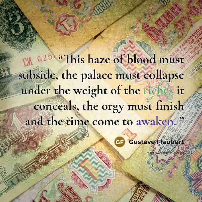 “This haze of blood must subside, the palace must collapse under the weight of the riches it conceals, the orgy must finish and the time come to awaken.” quote by Gustave Flaubert