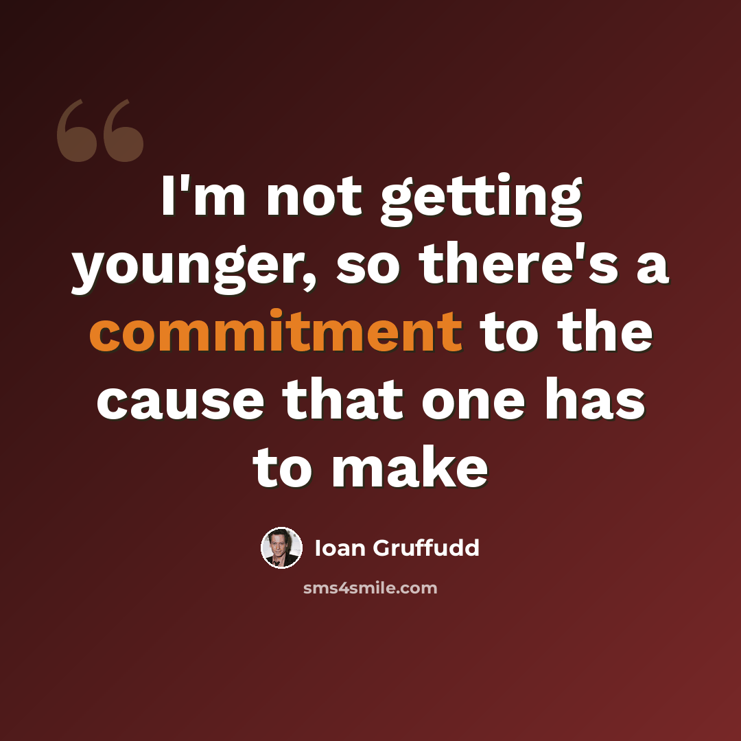 “I'm not getting younger, so there's a commitment to the cause that one has to make” quote by Ioan Gruffudd