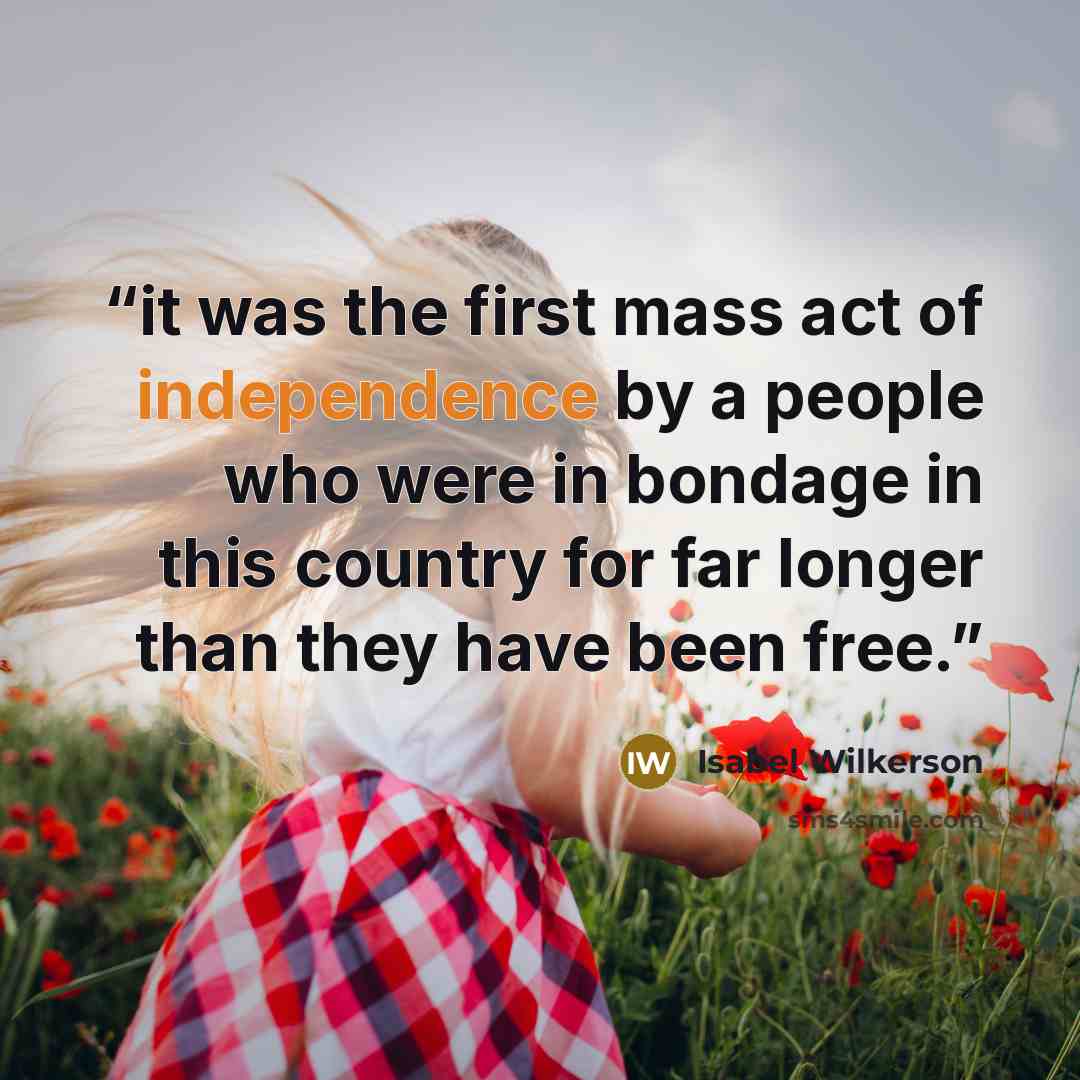 “it was the first mass act of independence by a people who were in bondage in this country for far longer than they have been free.” quote by Isabel Wilkerson