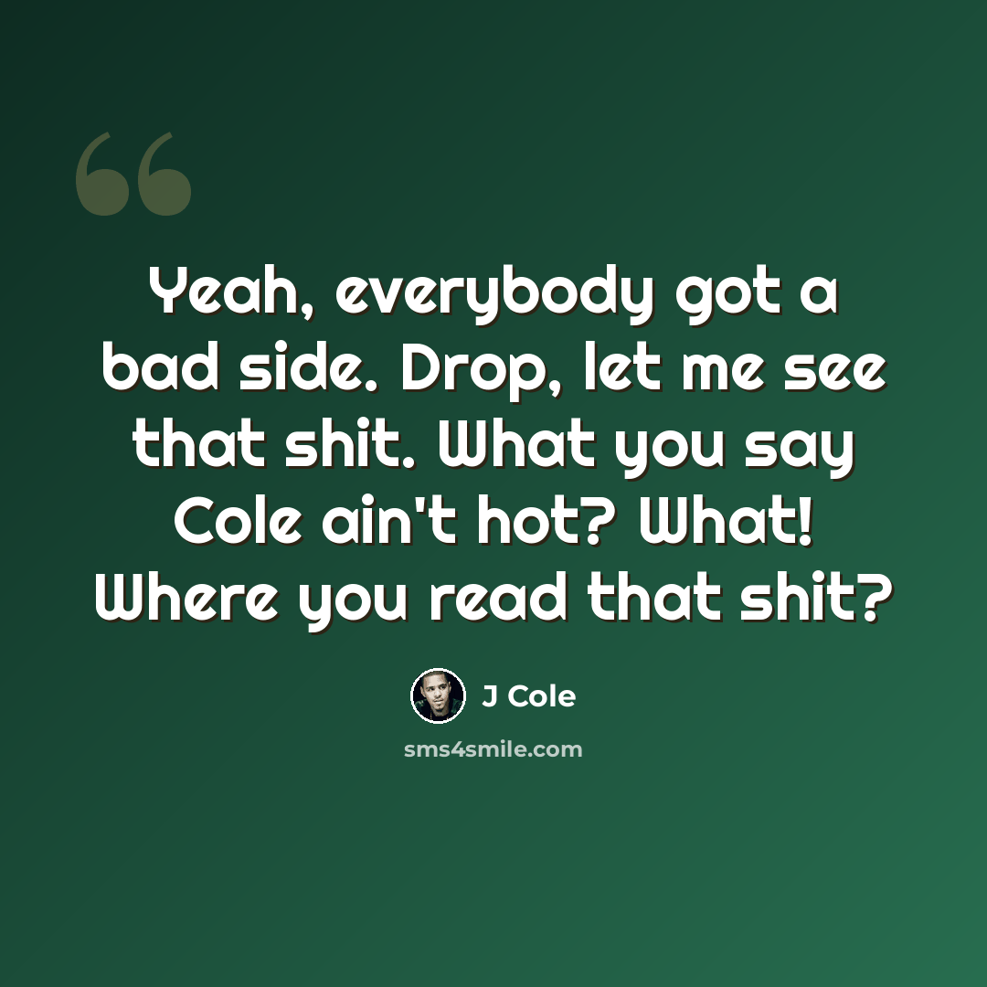 “Yeah, everybody got a bad side. Drop, let me see that shit. What you say Cole ain't hot? What! Where you read that shit?” quote by J Cole