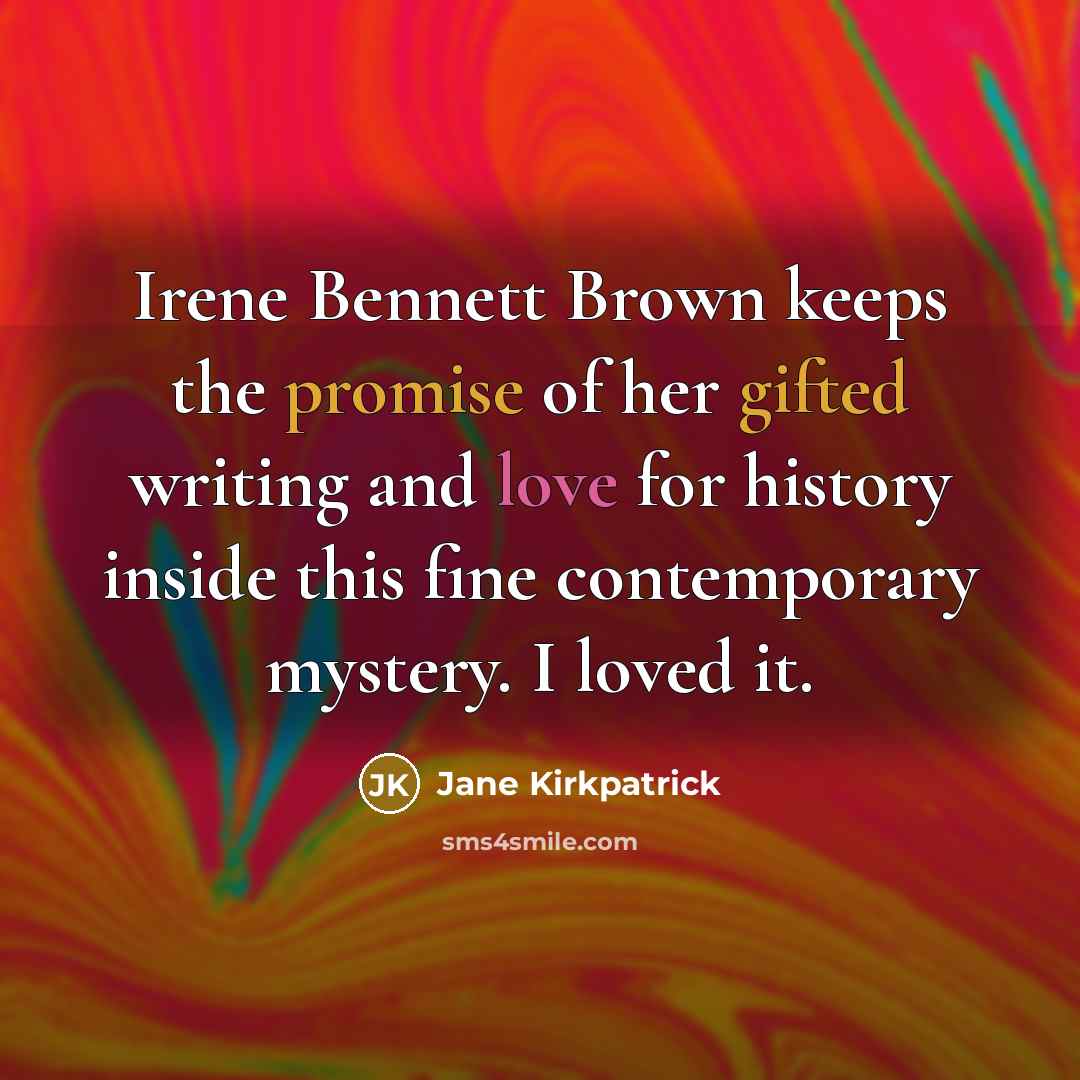 “Irene Bennett Brown keeps the promise of her gifted writing and love for history inside this fine contemporary mystery. I loved it.” quote by Jane Kirkpatrick
