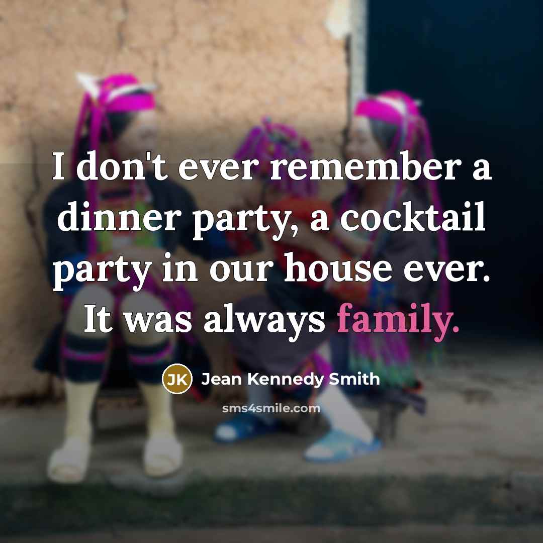 “I don't ever remember a dinner party, a cocktail party in our house ever. It was always family.” quote by Jean Kennedy Smith
