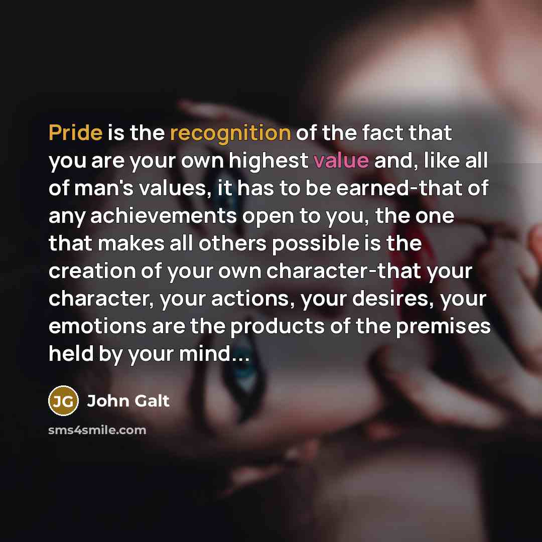“Pride is the recognition of the fact that you are your own highest value and, like all of man's values, it has to be earned-that of any achievements open to you, the one that makes all others possible is the creation of your own character-that your character, your actions, your desires, your…” quote by John Galt