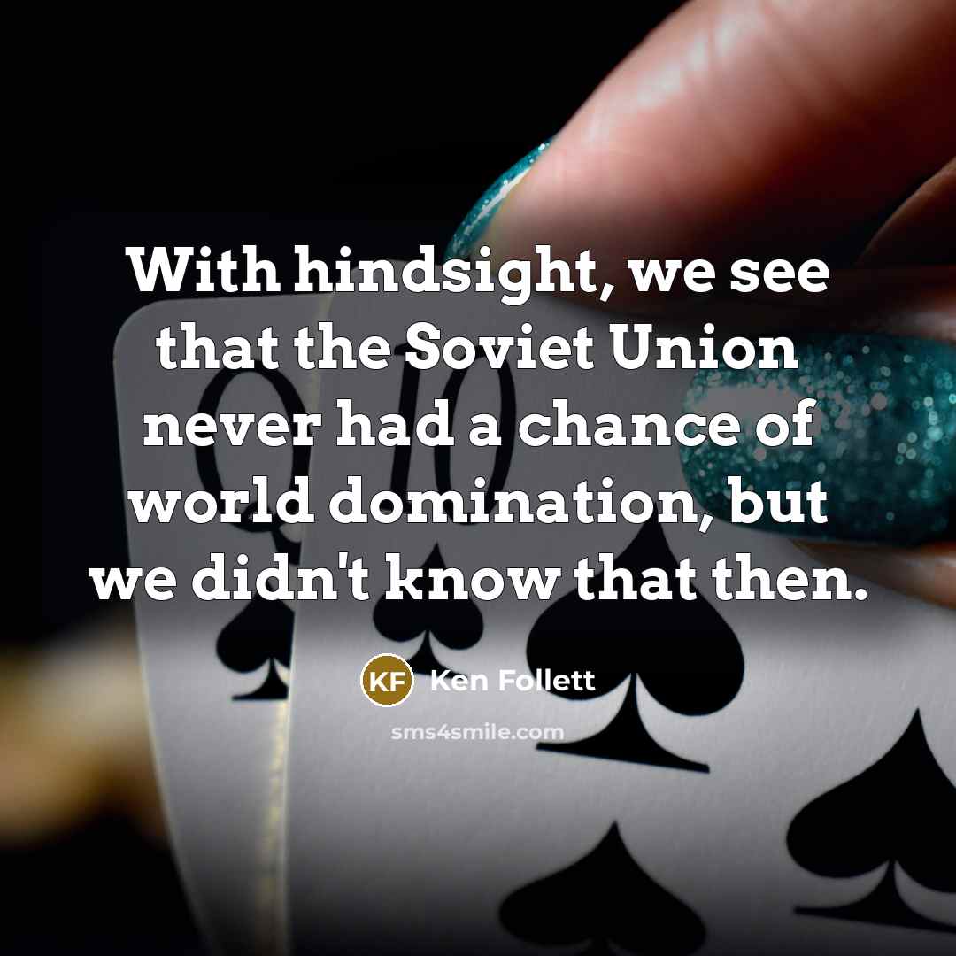 “With hindsight, we see that the Soviet Union never had a chance of world domination, but we didn't know that then.” quote by Ken Follett