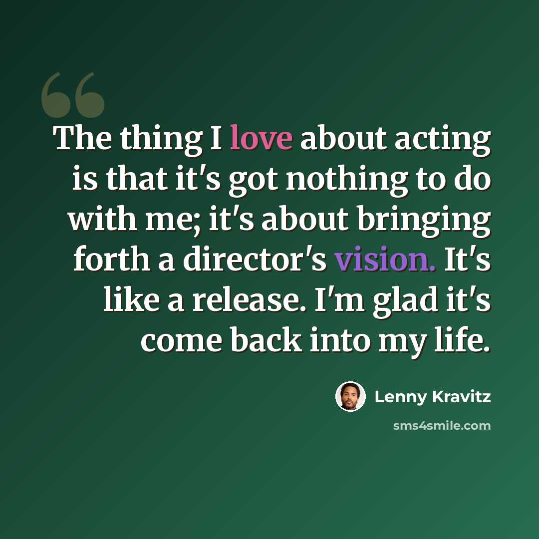 “The thing I love about acting is that it's got nothing to do with me; it's about bringing forth a director's vision. It's like a release. I'm glad it's come back into my life.” quote by Lenny Kravitz