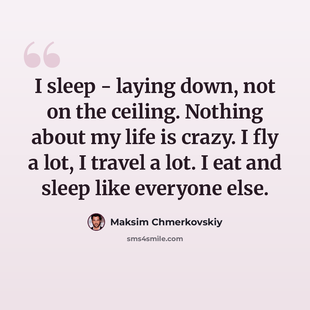 “I sleep - laying down, not on the ceiling. Nothing about my life is crazy. I fly a lot, I travel a lot. I eat and sleep like everyone else.” quote by Maksim Chmerkovskiy