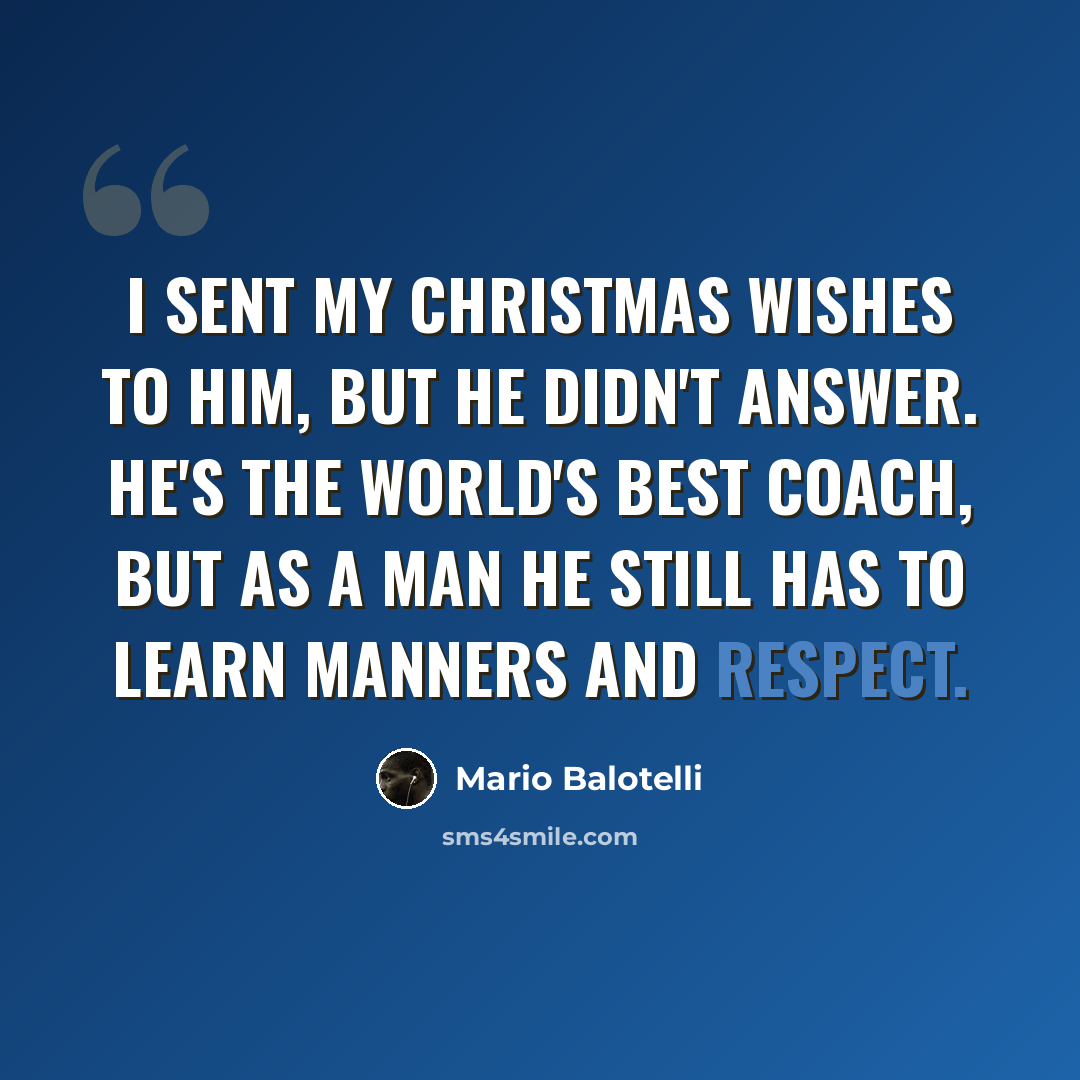 “I sent my Christmas wishes to him, but he didn't answer. He's the world's best coach, but as a man he still has to learn manners and respect.” quote by Mario Balotelli