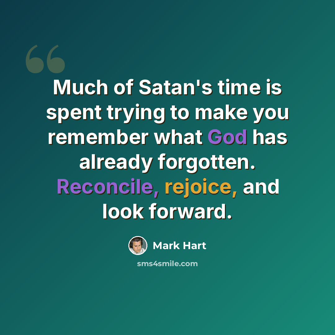 “Much of Satan's time is spent trying to make you remember what God has already forgotten. Reconcile, rejoice, and look forward.” quote by Mark Hart