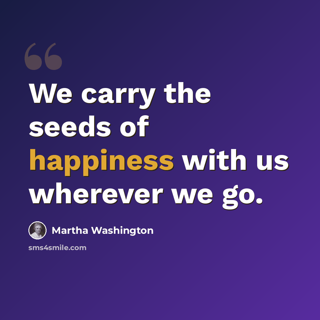 “We carry the seeds of happiness with us wherever we go.” quote by Martha Washington