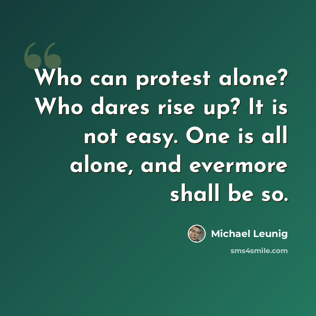 “Who can protest alone? Who dares rise up? It is not easy. One is all alone, and evermore shall be so.” quote by Michael Leunig