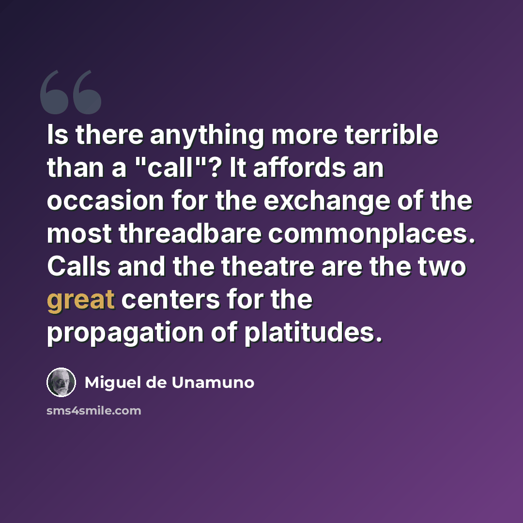 “Is there anything more terrible than a "call"? It affords an occasion for the exchange of the most threadbare commonplaces. Calls and the theatre are the two great centers for the propagation of platitudes.” quote by Miguel de Unamuno