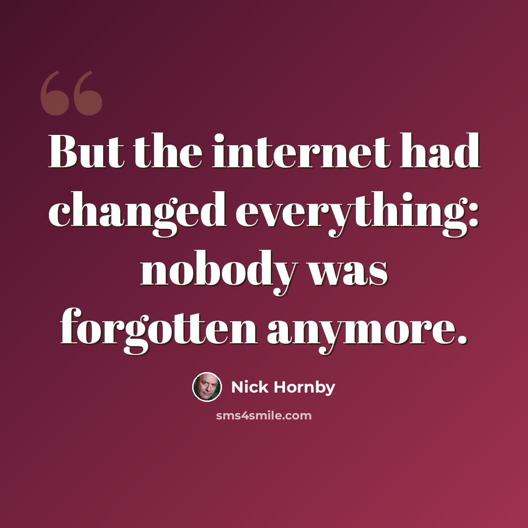 “But the internet had changed everything: nobody was forgotten anymore.” quote by Nick Hornby