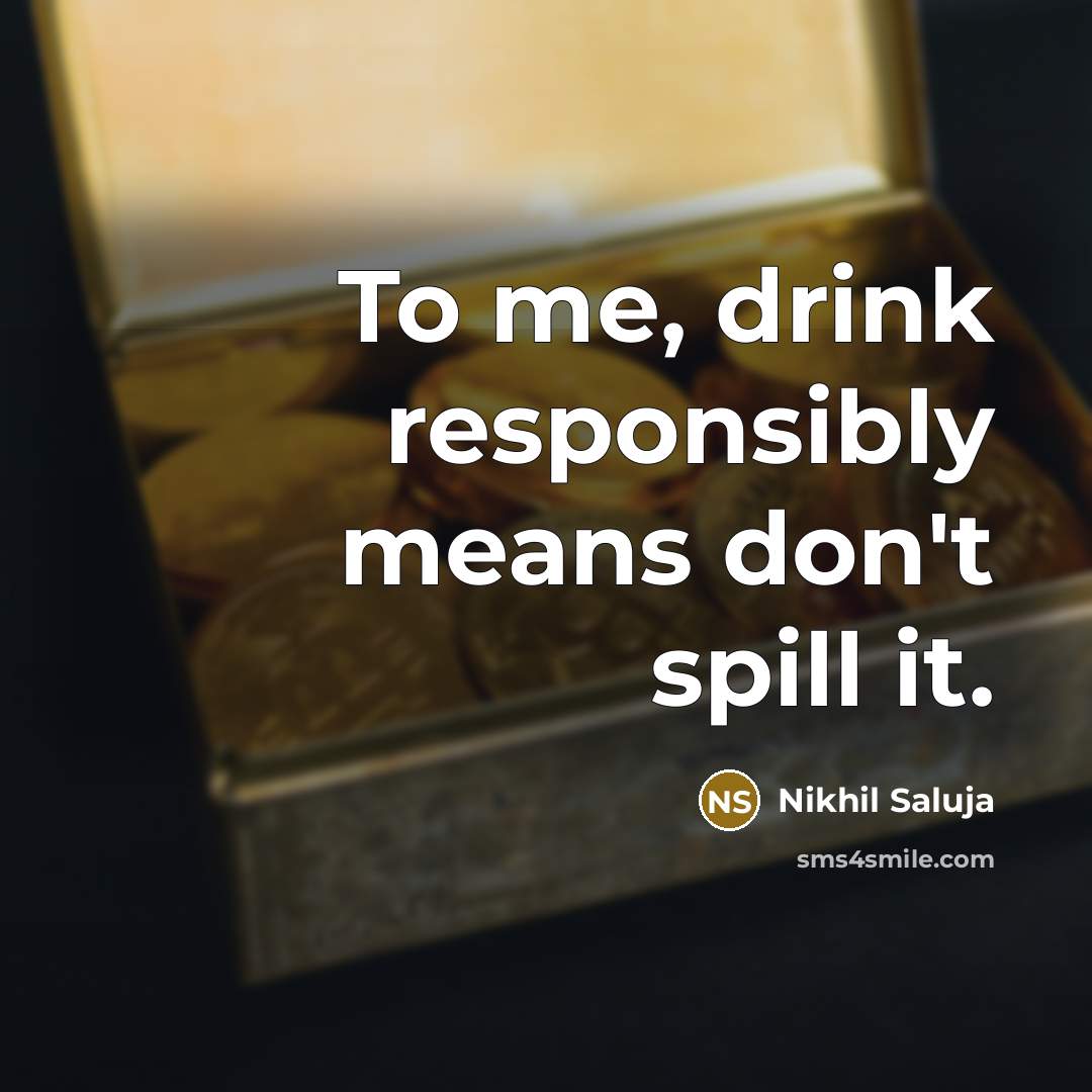 “To me, drink responsibly means don't spill it.” quote by Nikhil Saluja