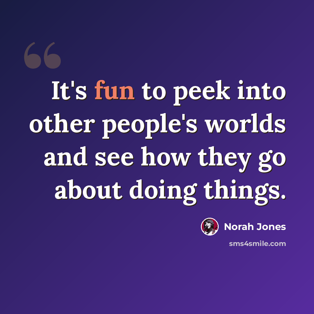 “It's fun to peek into other people's worlds and see how they go about doing things.” quote by Norah Jones