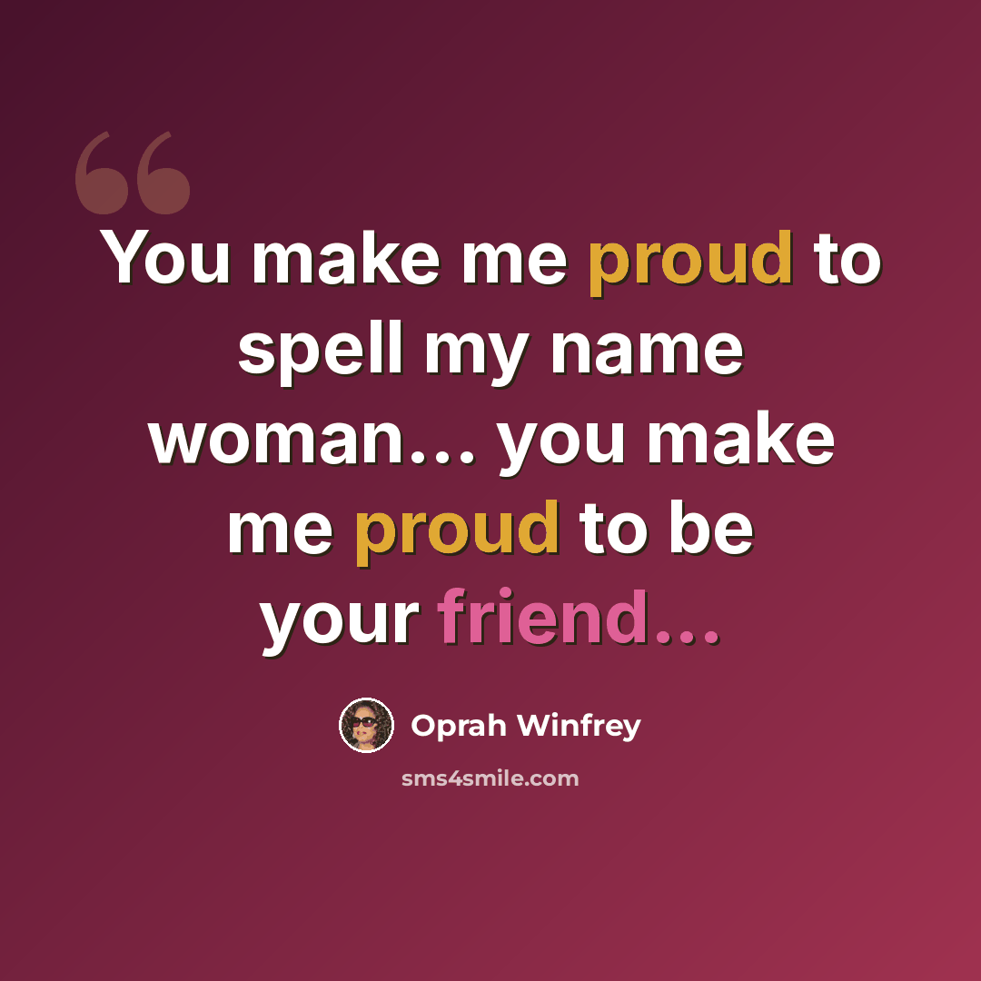 “You make me proud to spell my name woman... you make me proud to be your friend...” quote by Oprah Winfrey