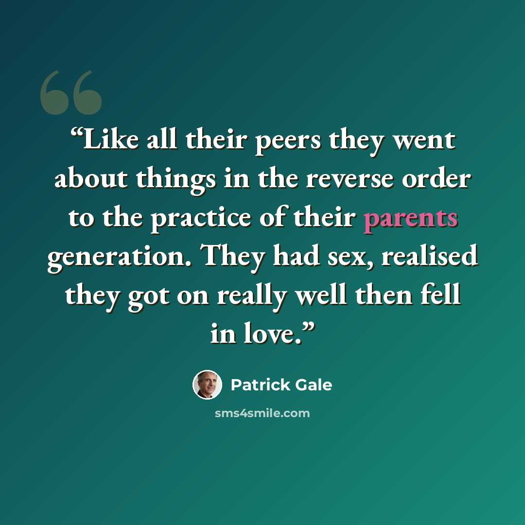“Like all their peers they went about things in the reverse order to the practice of their parents generation. They had sex, realised they got on really well then fell in love.” quote by Patrick Gale