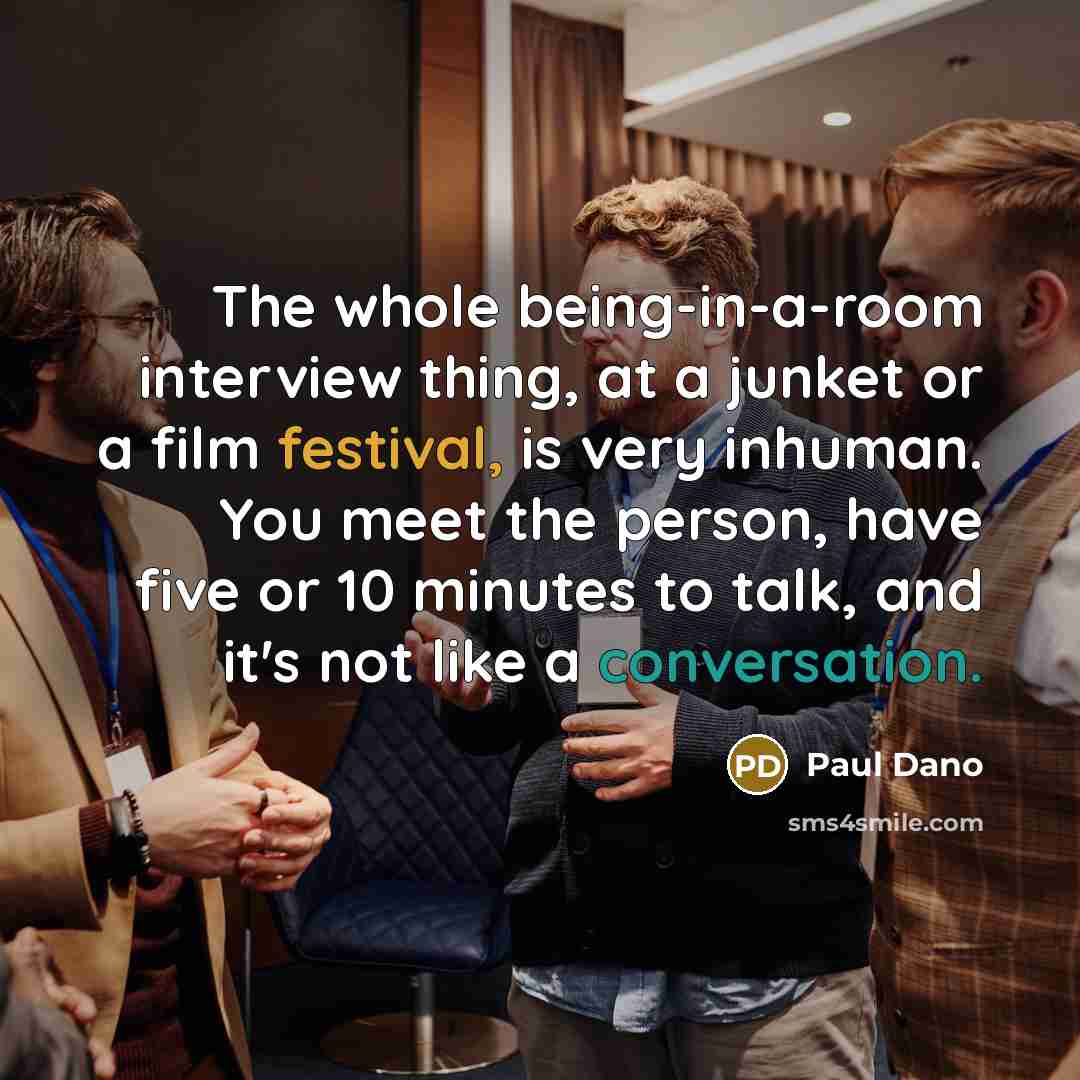 “The whole being-in-a-room interview thing, at a junket or a film festival, is very inhuman. You meet the person, have five or 10 minutes to talk, and it's not like a conversation.” quote by Paul Dano