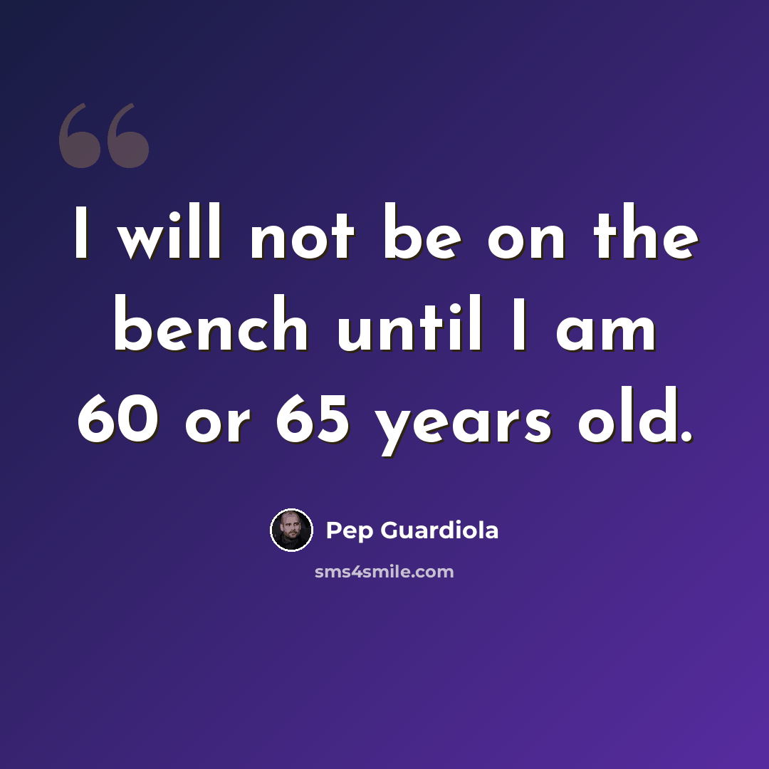 “I will not be on the bench until I am 60 or 65 years old.” quote by Pep Guardiola