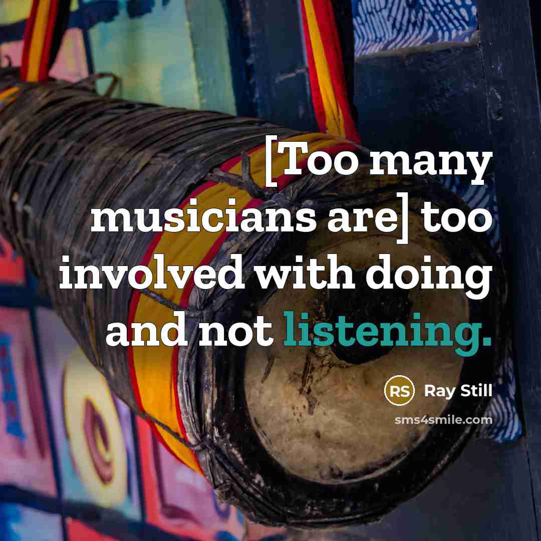 “[Too many musicians are] too involved with doing and not listening.” quote by Ray Still