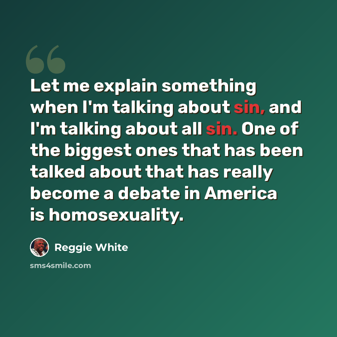 “Let me explain something when I'm talking about sin, and I'm talking about all sin. One of the biggest ones that has been talked about that has really become a debate in America is homosexuality.” quote by Reggie White