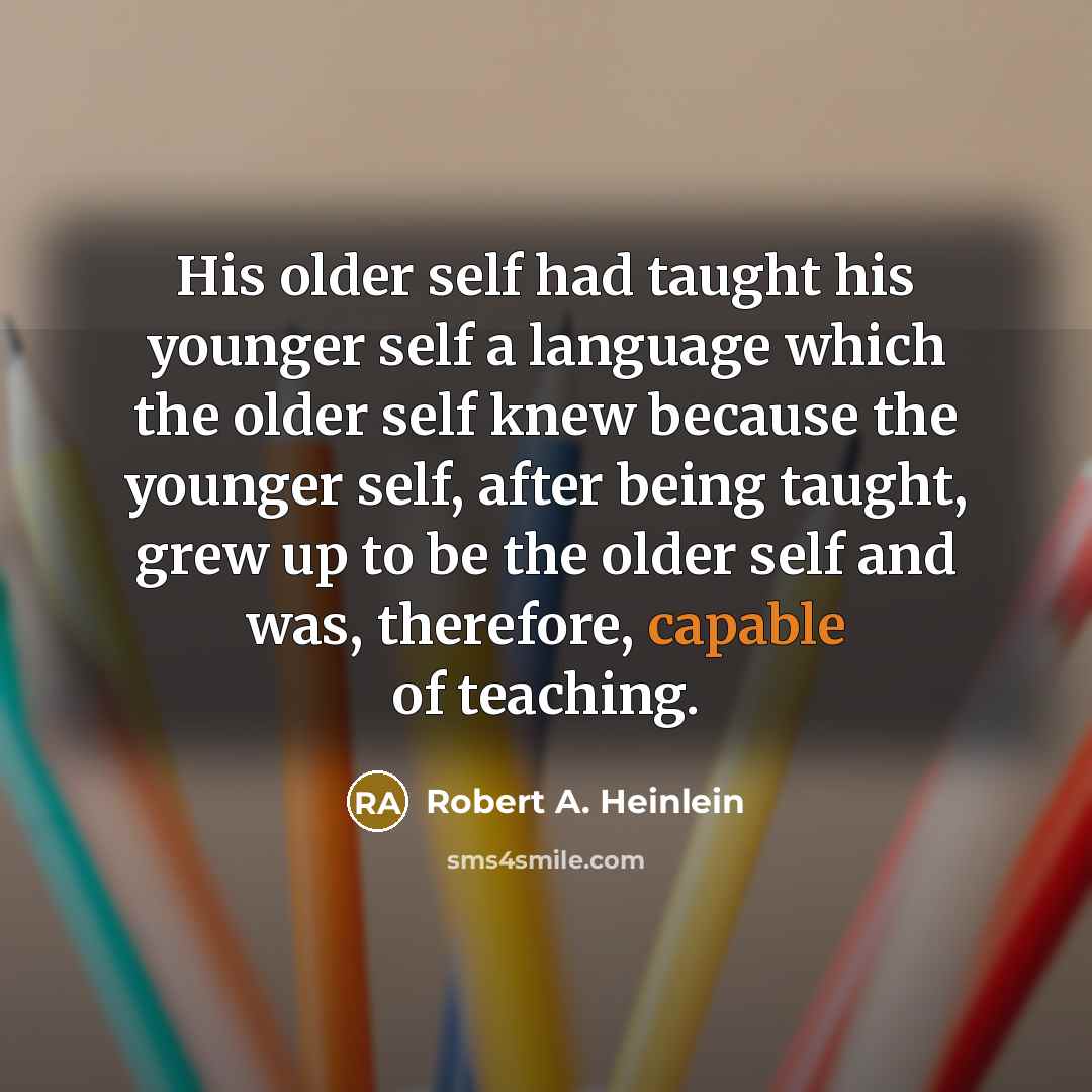 “His older self had taught his younger self a language which the older self knew because the younger self, after being taught, grew up to be the older self and was, therefore, capable of teaching.” quote by Robert A. Heinlein