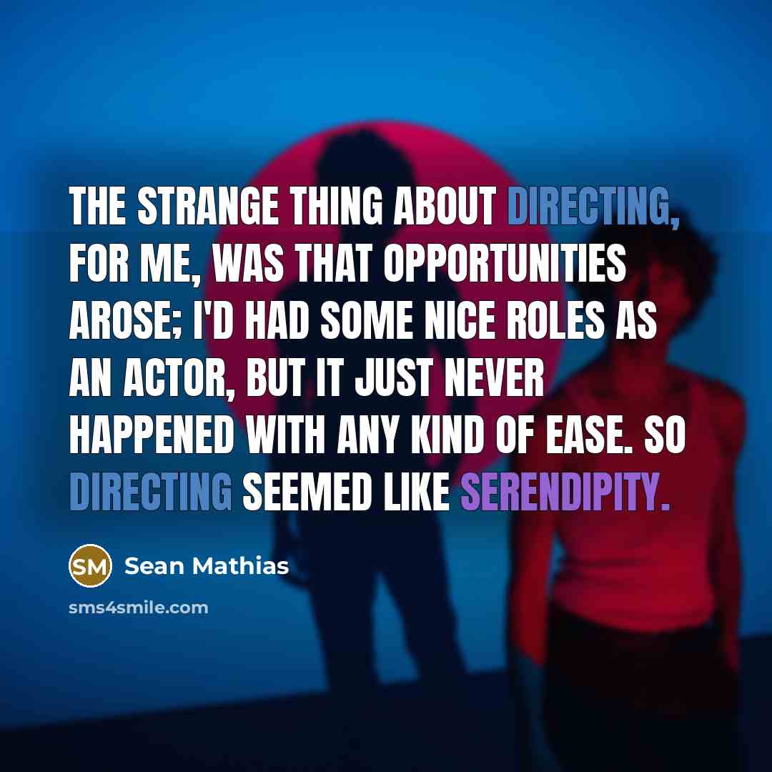 “The strange thing about directing, for me, was that opportunities arose; I'd had some nice roles as an actor, but it just never happened with any kind of ease. So directing seemed like serendipity.” quote by Sean Mathias