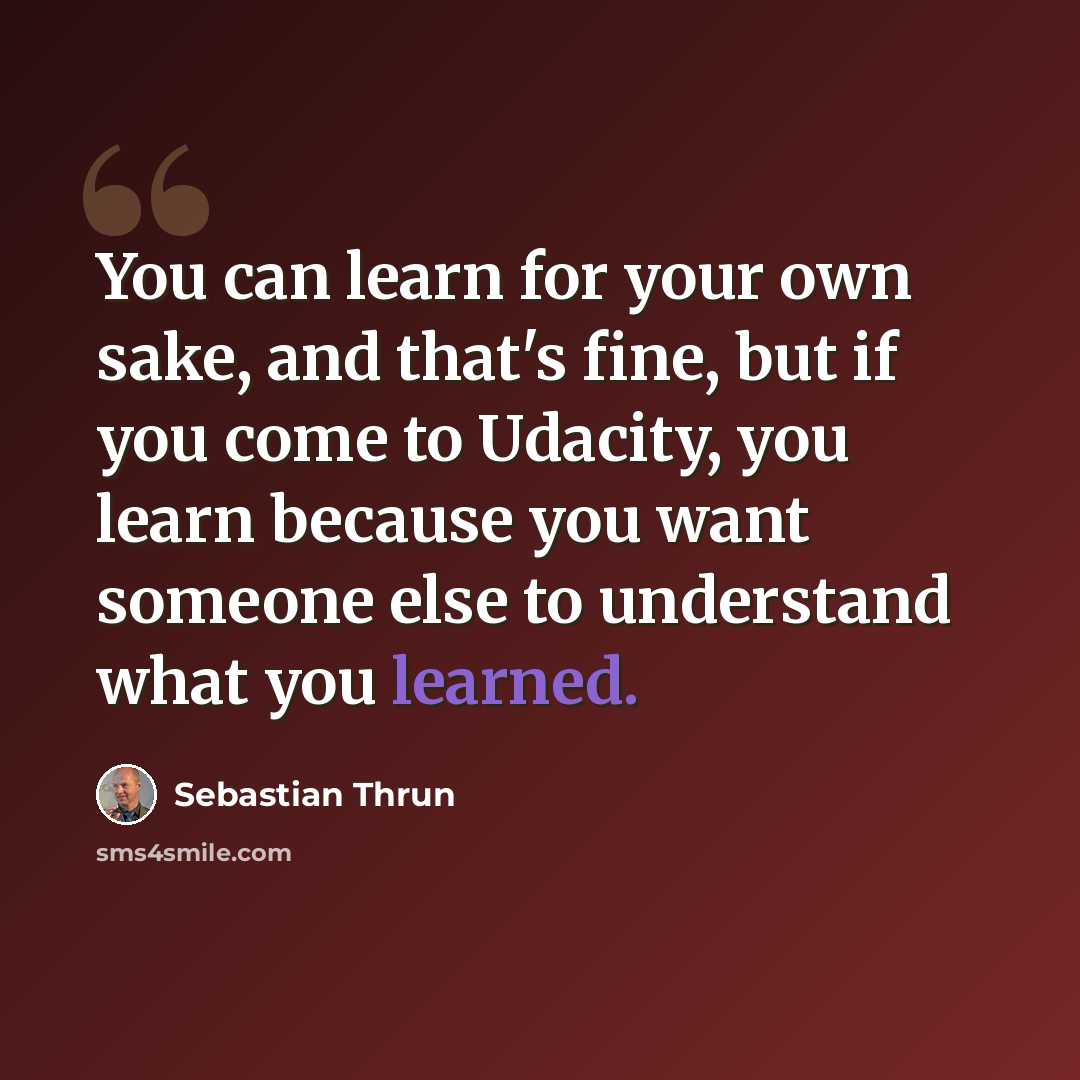 “You can learn for your own sake, and that's fine, but if you come to Udacity, you learn because you want someone else to understand what you learned.” quote by Sebastian Thrun