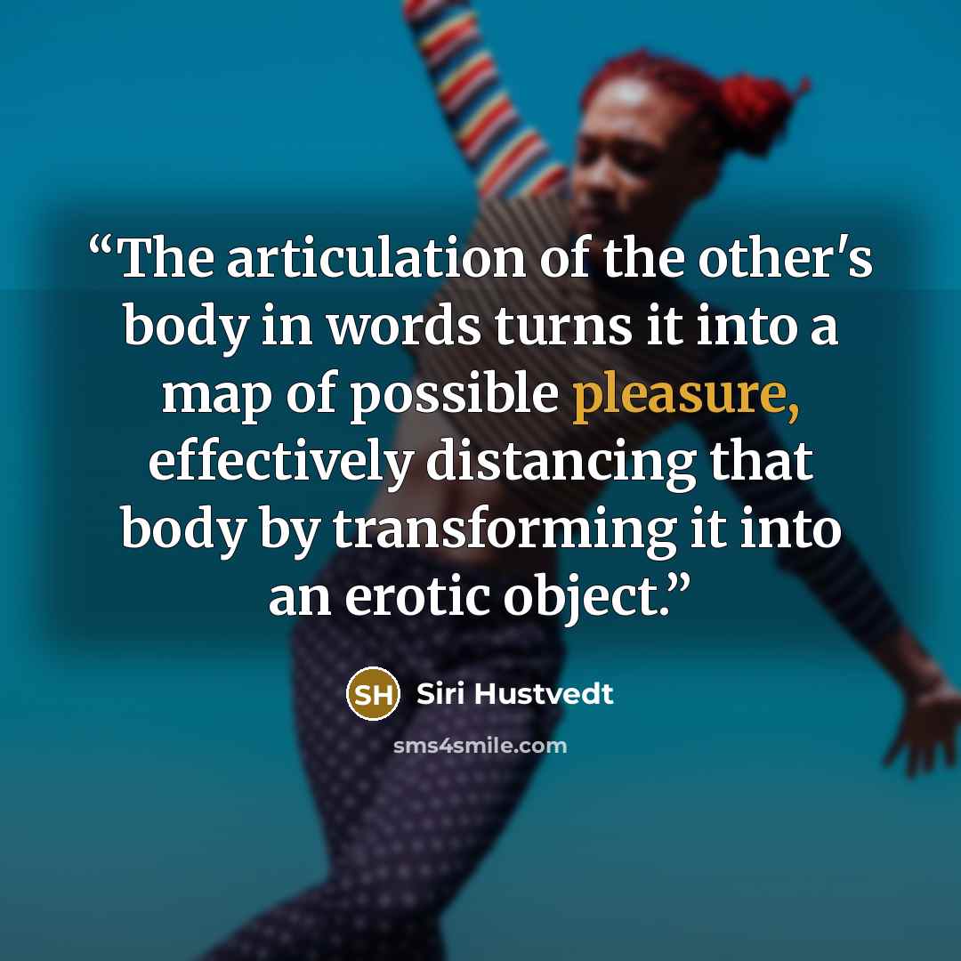 “The articulation of the other's body in words turns it into a map of possible pleasure, effectively distancing that body by transforming it into an erotic object.” quote by Siri Hustvedt