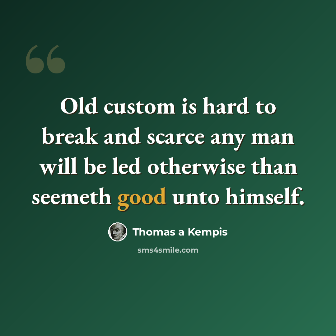 “Old custom is hard to break and scarce any man will be led otherwise than seemeth good unto himself.” quote by Thomas a Kempis
