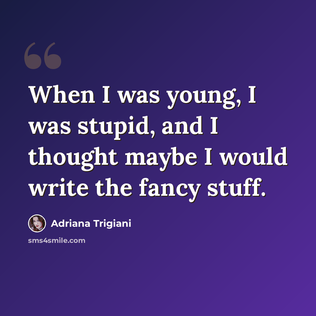 “When I was young, I was stupid, and I thought maybe I would write the fancy stuff.” quote by Adriana Trigiani
