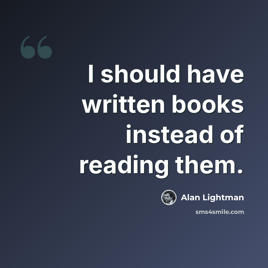 “I should have written books instead of reading them.” quote by Alan Lightman