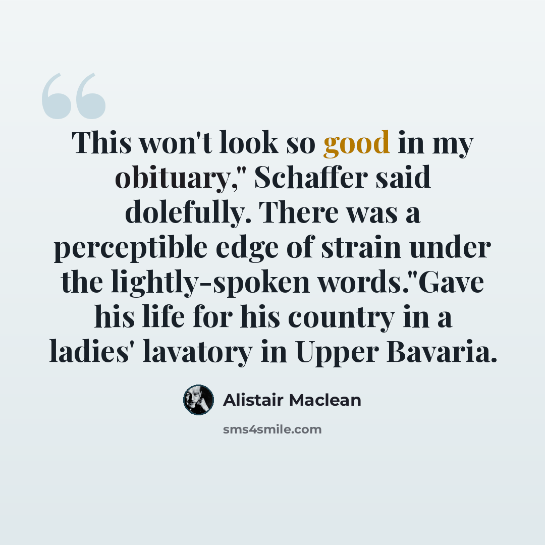 “This won't look so good in my obituary," Schaffer said dolefully. There was a perceptible edge of strain under the lightly-spoken words."Gave his life for his country in a ladies' lavatory in Upper Bavaria.” quote by Alistair Maclean