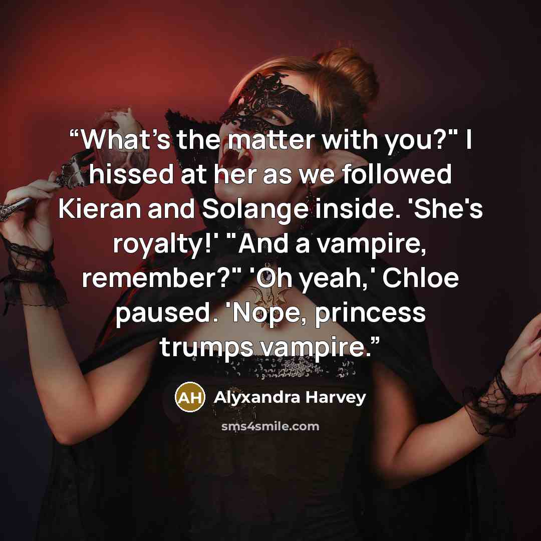 “What's the matter with you?" I hissed at her as we followed Kieran and Solange inside. 'She's royalty!' "And a vampire, remember?" 'Oh yeah,' Chloe paused. 'Nope, princess trumps vampire.” quote by Alyxandra Harvey