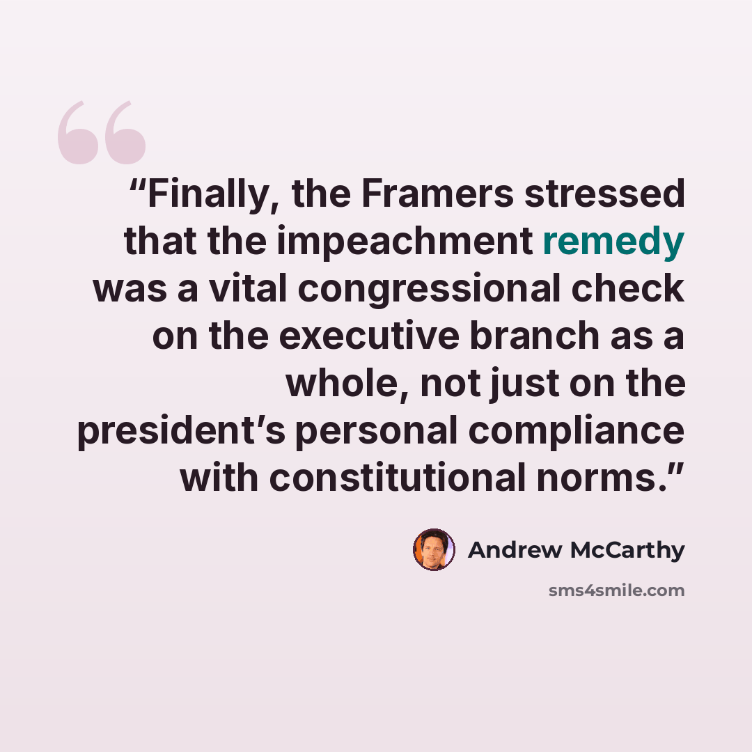 “Finally, the Framers stressed that the impeachment remedy was a vital congressional check on the executive branch as a whole, not just on the president’s personal compliance with constitutional norms.” quote by Andrew McCarthy