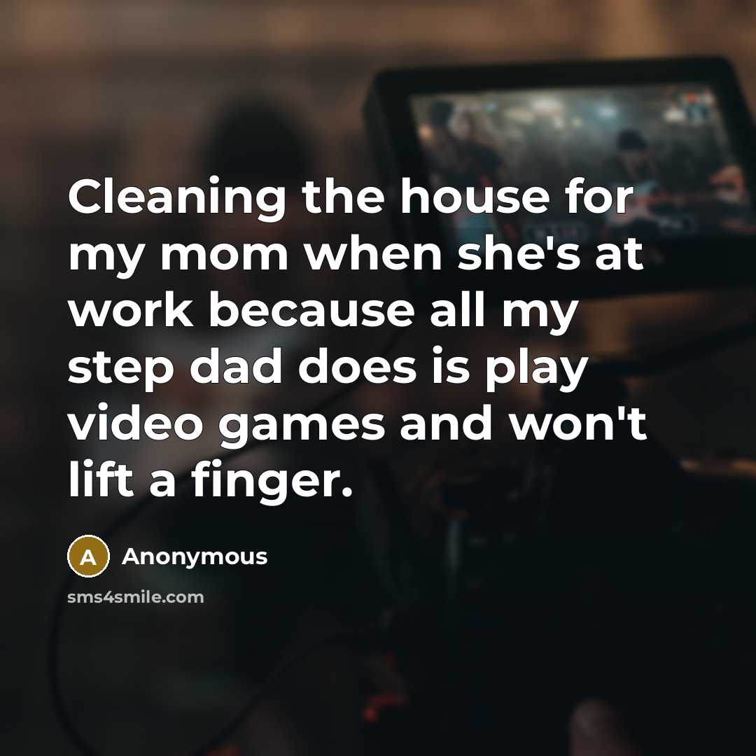 “Cleaning the house for my mom when she's at work because all my step dad does is play video games and won't lift a finger.” quote by Anonymous